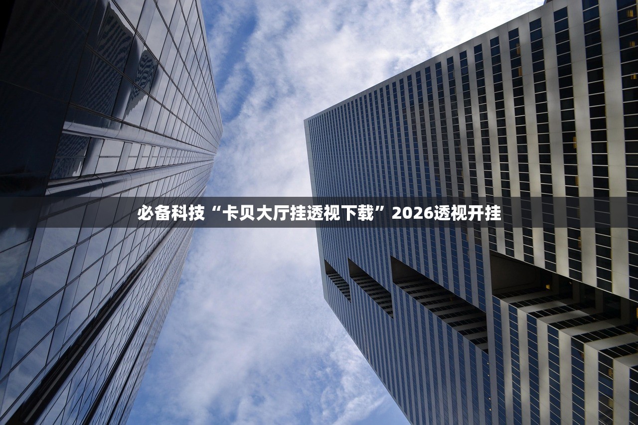 必备科技“卡贝大厅挂透视下载”2026透视开挂