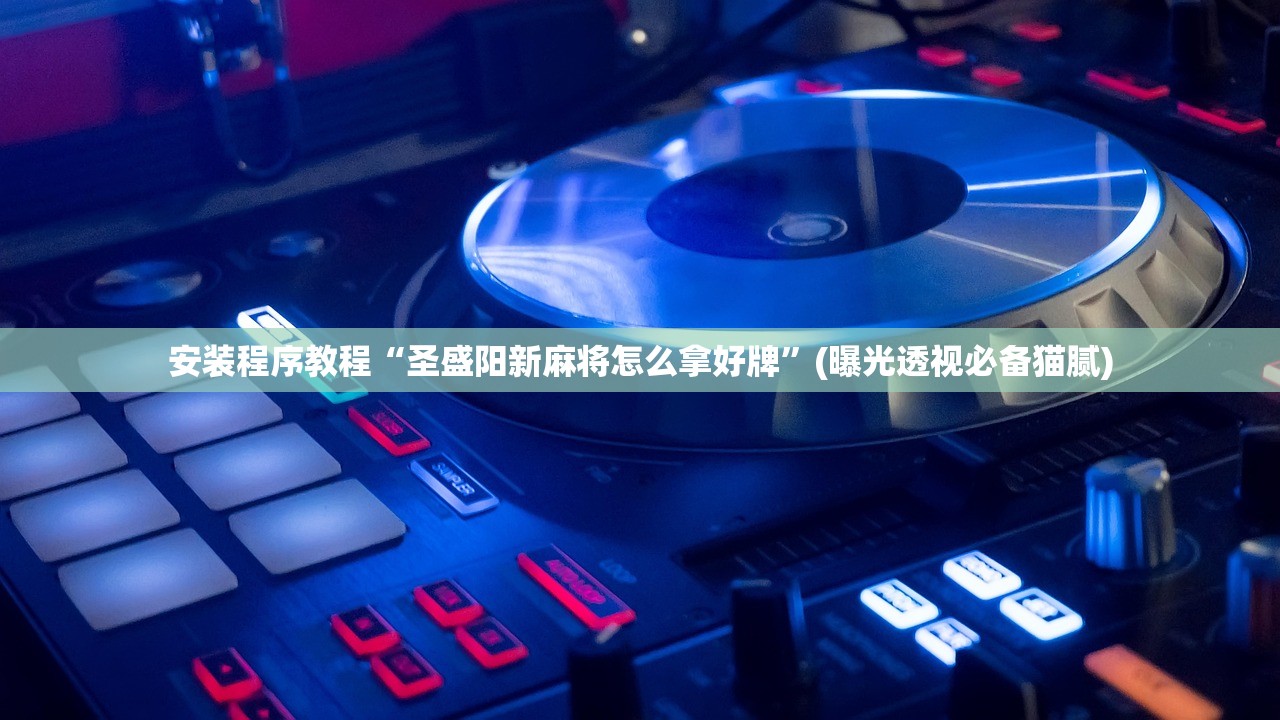 安装程序教程“圣盛阳新麻将怎么拿好牌”(曝光透视必备猫腻)