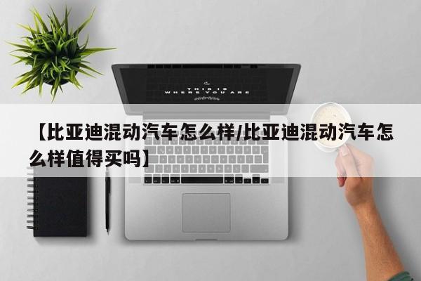 【比亚迪混动汽车怎么样/比亚迪混动汽车怎么样值得买吗】