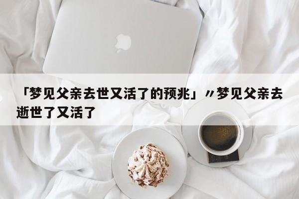 「梦见父亲去世又活了的预兆」〃梦见父亲去逝世了又活了