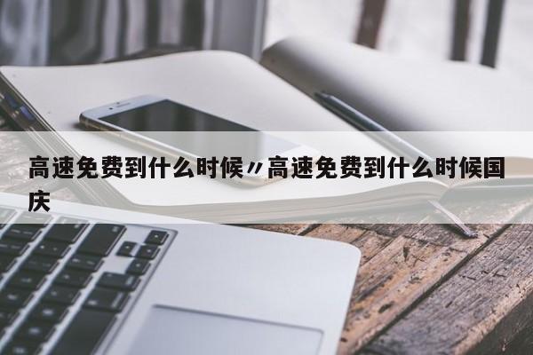 高速免费到什么时候〃高速免费到什么时候国庆