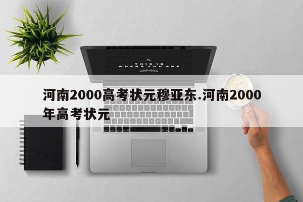河南2000高考状元穆亚东.河南2000年高考状元