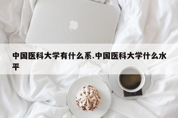 中国医科大学有什么系.中国医科大学什么水平