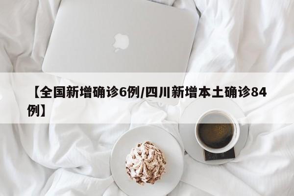 【全国新增确诊6例/四川新增本土确诊84例】