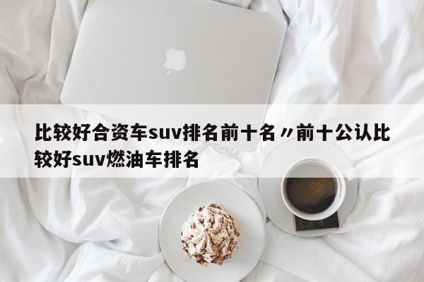 比较好合资车suv排名前十名〃前十公认比较好suv燃油车排名