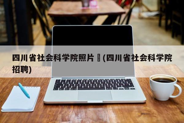 四川省社会科学院照片︰(四川省社会科学院招聘)