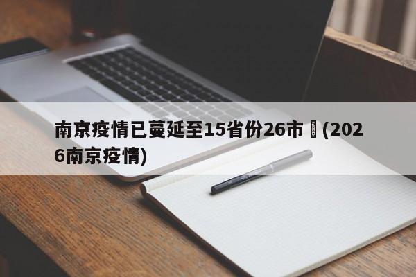 南京疫情已蔓延至15省份26市︰(2026南京疫情)