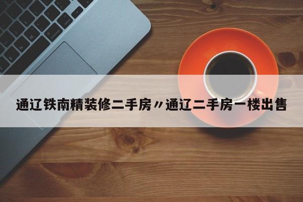通辽铁南精装修二手房〃通辽二手房一楼出售