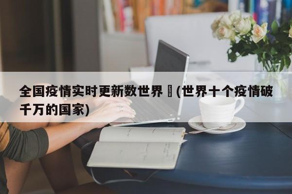 全国疫情实时更新数世界︰(世界十个疫情破千万的国家)