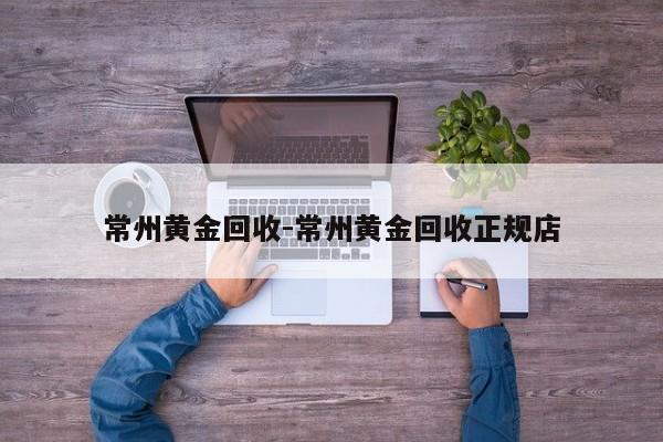 常州黄金回收-常州黄金回收正规店