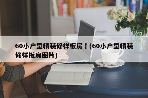 60小户型精装修样板房︰(60小户型精装修样板房图片)