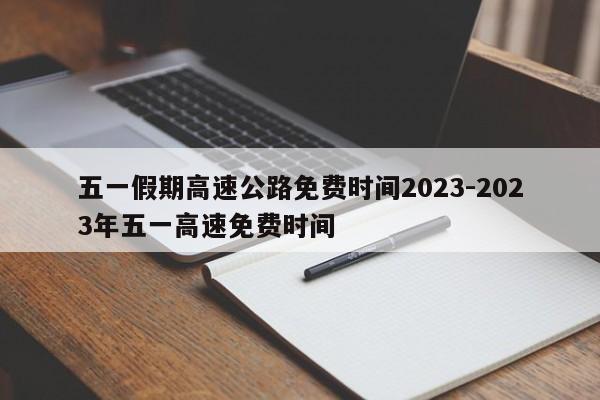 五一假期高速公路免费时间2023-2023年五一高速免费时间