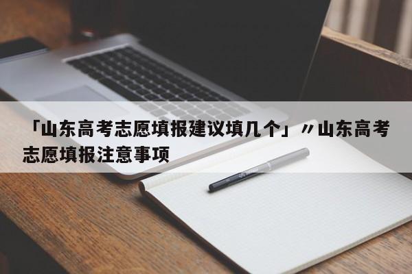 「山东高考志愿填报建议填几个」〃山东高考志愿填报注意事项