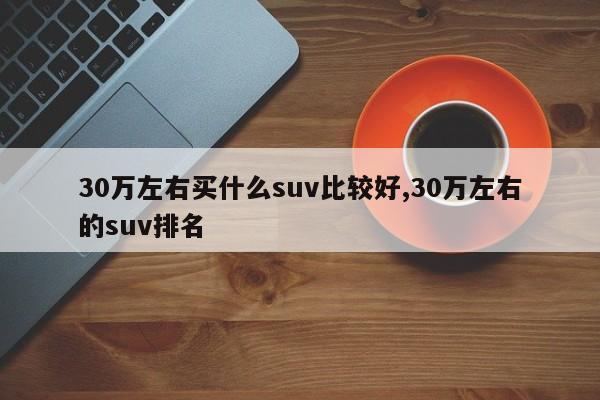 30万左右买什么suv比较好,30万左右的suv排名