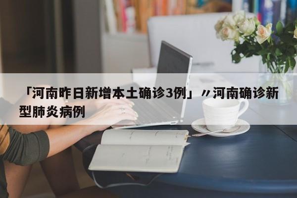 「河南昨日新增本土确诊3例」〃河南确诊新型肺炎病例