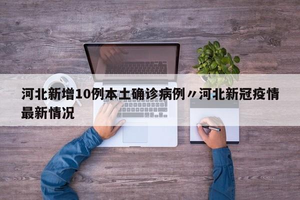 河北新增10例本土确诊病例〃河北新冠疫情最新情况