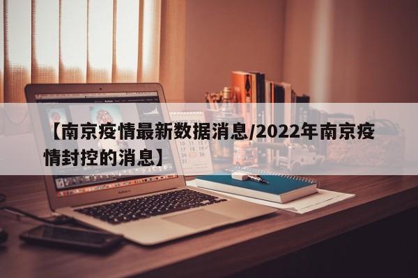 【南京疫情最新数据消息/2022年南京疫情封控的消息】