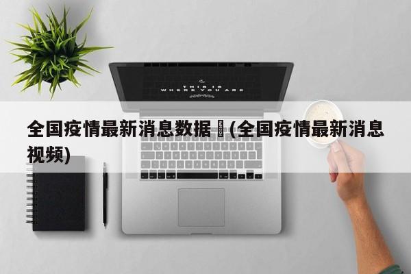 全国疫情最新消息数据︰(全国疫情最新消息视频)