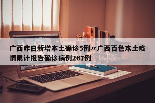 广西昨日新增本土确诊5例〃广西百色本土疫情累计报告确诊病例267例