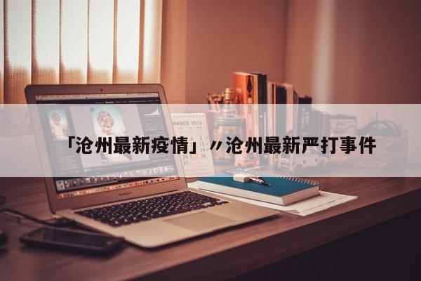 「沧州最新疫情」〃沧州最新严打事件
