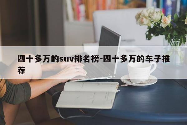 四十多万的suv排名榜-四十多万的车子推荐