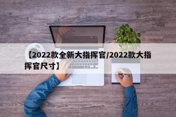 【2022款全新大指挥官/2022款大指挥官尺寸】