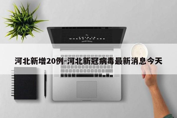 河北新增20例-河北新冠病毒最新消息今天