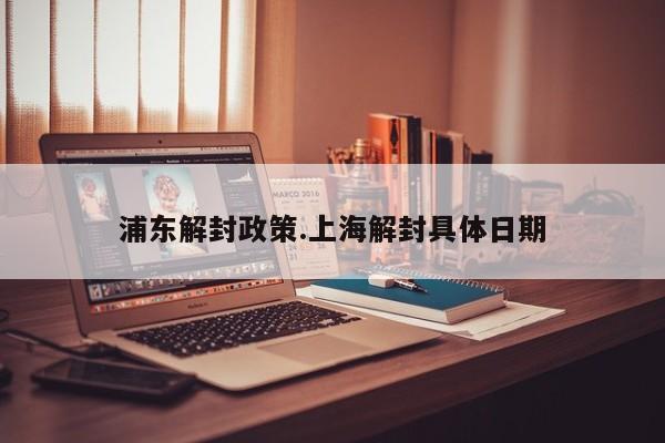 浦东解封政策.上海解封具体日期