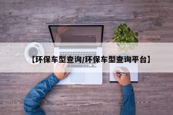 【环保车型查询/环保车型查询平台】