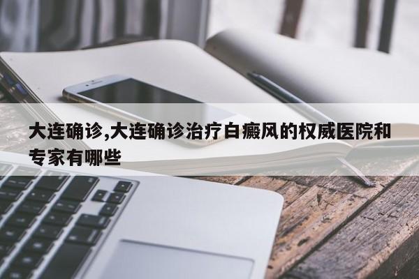大连确诊,大连确诊治疗白癜风的权威医院和专家有哪些