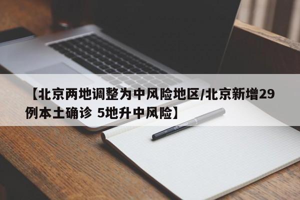 【北京两地调整为中风险地区/北京新增29例本土确诊 5地升中风险】