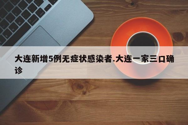 大连新增5例无症状感染者.大连一家三口确诊