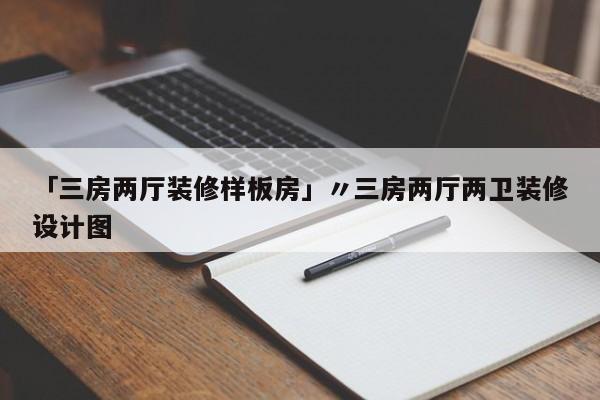 「三房两厅装修样板房」〃三房两厅两卫装修设计图