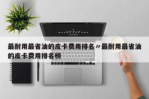 最耐用最省油的皮卡费用排名〃最耐用最省油的皮卡费用排名榜
