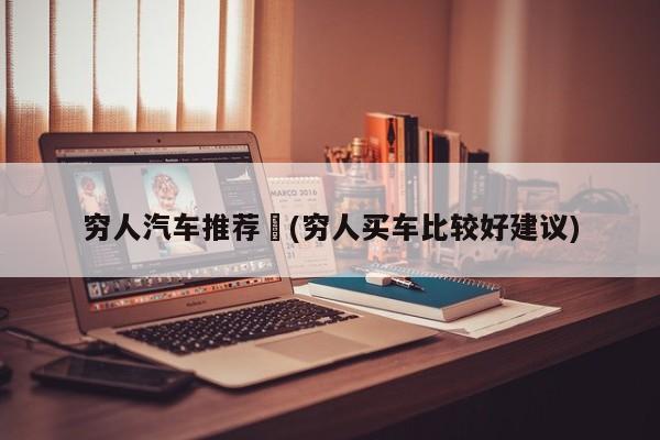 穷人汽车推荐︰(穷人买车比较好建议)