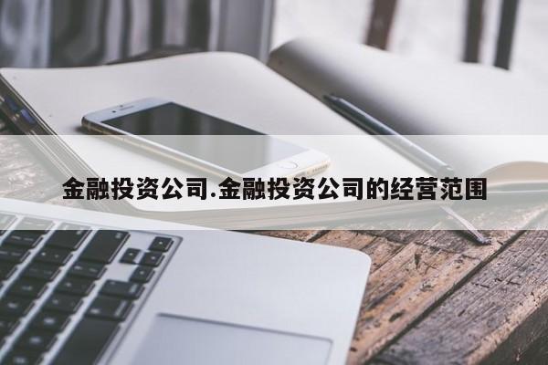金融投资公司.金融投资公司的经营范围