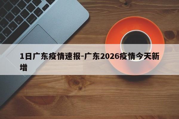 1日广东疫情速报-广东2026疫情今天新增