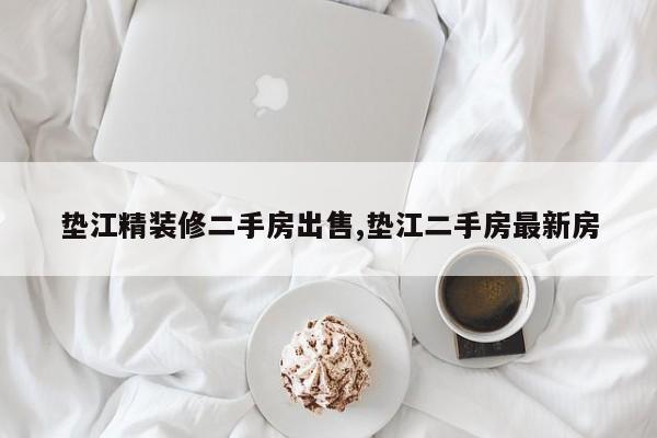 垫江精装修二手房出售,垫江二手房最新房