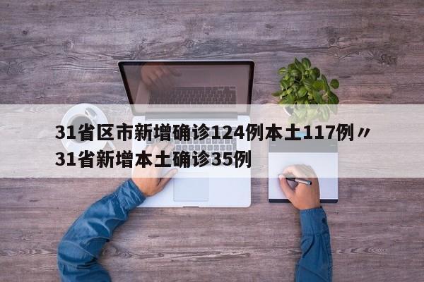 31省区市新增确诊124例本土117例〃31省新增本土确诊35例