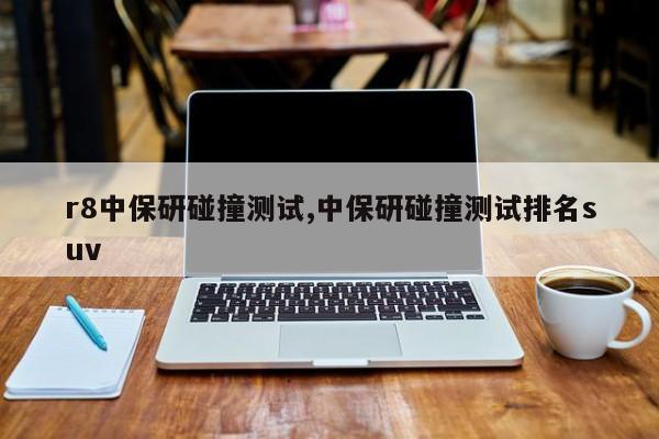 r8中保研碰撞测试,中保研碰撞测试排名suv