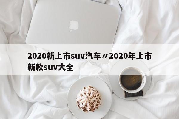 2020新上市suv汽车〃2020年上市新款suv大全