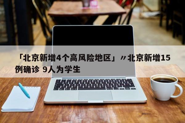 「北京新增4个高风险地区」〃北京新增15例确诊 9人为学生