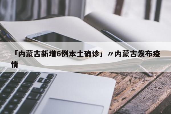 「内蒙古新增6例本土确诊」〃内蒙古发布疫情