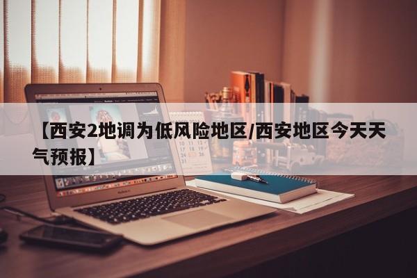 【西安2地调为低风险地区/西安地区今天天气预报】