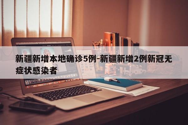 新疆新增本地确诊5例-新疆新增2例新冠无症状感染者