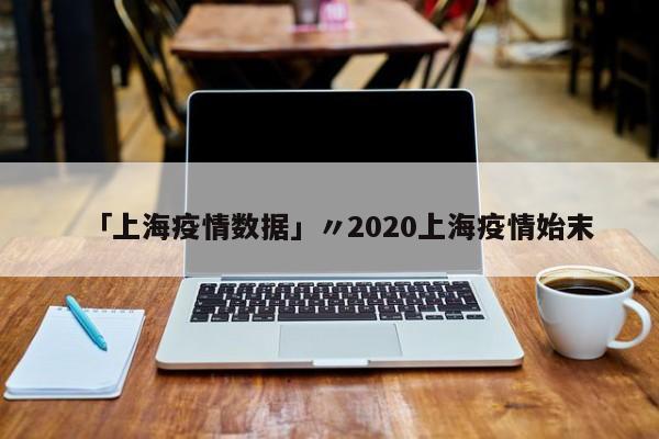 「上海疫情数据」〃2020上海疫情始末