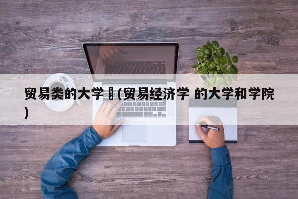 贸易类的大学︰(贸易经济学 的大学和学院)