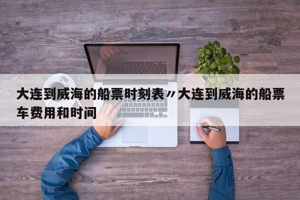 大连到威海的船票时刻表〃大连到威海的船票车费用和时间
