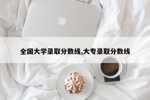 全国大学录取分数线,大专录取分数线