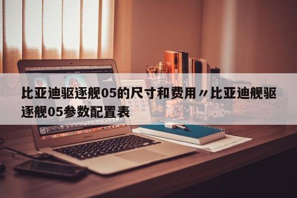 比亚迪驱逐舰05的尺寸和费用〃比亚迪舰驱逐舰05参数配置表